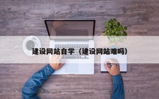 兰州建设网站自学（建设网站难吗）