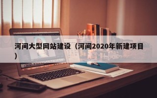 兰州河间大型网站建设（河间2020年新建项目）