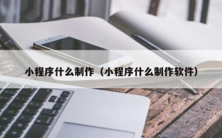 兰州小程序什么制作（小程序什么制作软件）