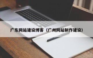 兰州广东网站建设博客（广州网站制作建设）