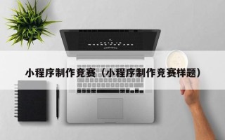 兰州小程序制作竞赛（小程序制作竞赛样题）