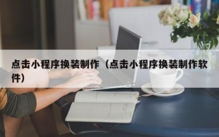 兰州点击小程序换装制作（点击小程序换装制作软件）