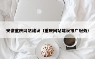 兰州安徽重庆网站建设（重庆网站建设推广服务）