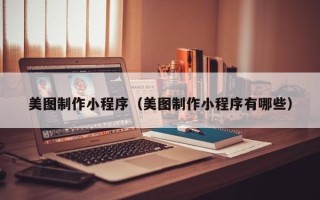 兰州美图制作小程序（美图制作小程序有哪些）