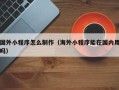 兰州国外小程序怎么制作（海外小程序能在国内用吗）