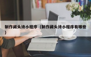 兰州制作藏头诗小程序（制作藏头诗小程序有哪些）