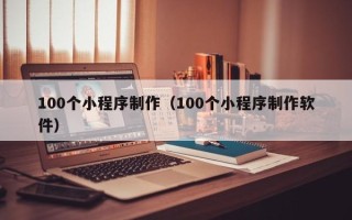 兰州100个小程序制作（100个小程序制作软件）